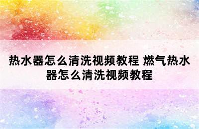 热水器怎么清洗视频教程 燃气热水器怎么清洗视频教程